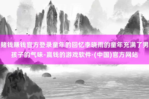 赌钱赚钱官方登录童年的回忆李晓雨的童年充满了男孩子的气味-赢钱的游戏软件·(中国)官方网站