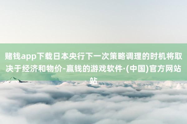 赌钱app下载日本央行下一次策略调理的时机将取决于经济和物价-赢钱的游戏软件·(中国)官方网站