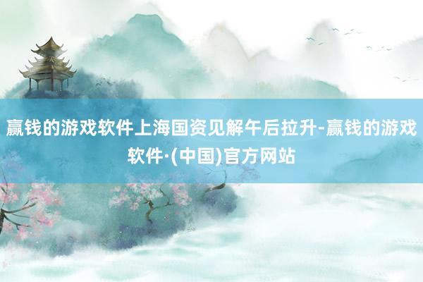 赢钱的游戏软件上海国资见解午后拉升-赢钱的游戏软件·(中国)官方网站