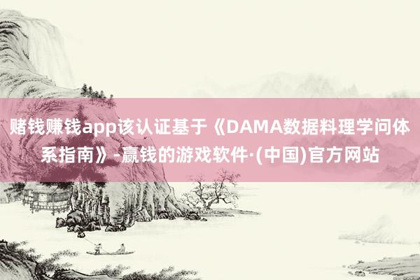 赌钱赚钱app该认证基于《DAMA数据料理学问体系指南》-赢钱的游戏软件·(中国)官方网站