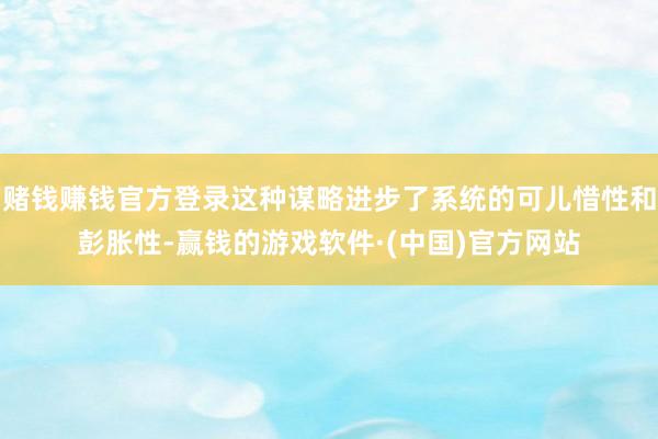 赌钱赚钱官方登录这种谋略进步了系统的可儿惜性和彭胀性-赢钱的游戏软件·(中国)官方网站