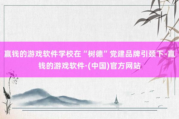 赢钱的游戏软件学校在“树德”党建品牌引颈下-赢钱的游戏软件·(中国)官方网站