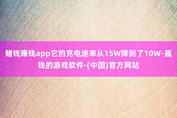 赌钱赚钱app它的充电速率从15W降到了10W-赢钱的游戏软件·(中国)官方网站