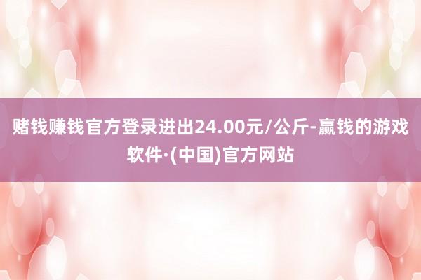 赌钱赚钱官方登录进出24.00元/公斤-赢钱的游戏软件·(中国)官方网站