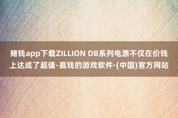 赌钱app下载ZILLION DB系列电源不仅在价钱上达成了超值-赢钱的游戏软件·(中国)官方网站