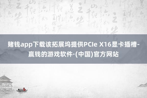 赌钱app下载该拓展坞提供PCIe X16显卡插槽-赢钱的游戏软件·(中国)官方网站