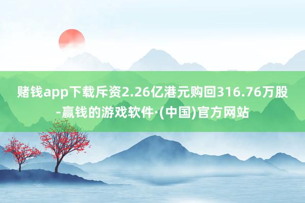 赌钱app下载斥资2.26亿港元购回316.76万股-赢钱的游戏软件·(中国)官方网站