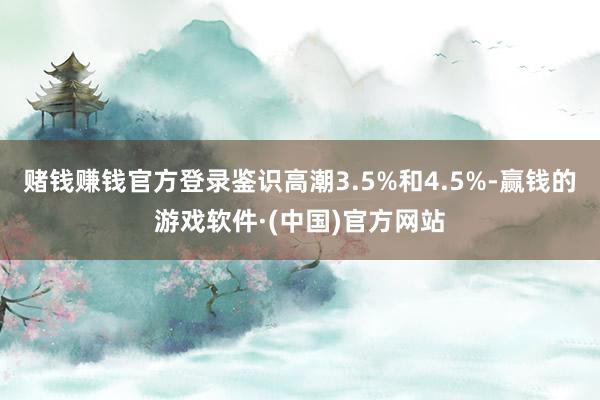 赌钱赚钱官方登录鉴识高潮3.5%和4.5%-赢钱的游戏软件·(中国)官方网站