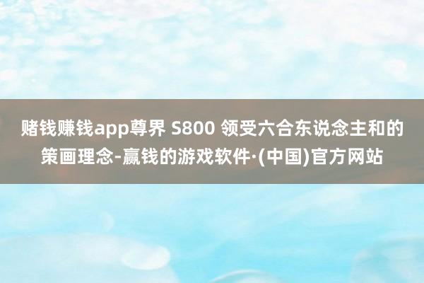 赌钱赚钱app尊界 S800 领受六合东说念主和的策画理念-赢钱的游戏软件·(中国)官方网站