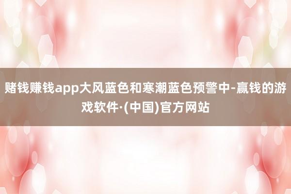 赌钱赚钱app大风蓝色和寒潮蓝色预警中-赢钱的游戏软件·(中国)官方网站