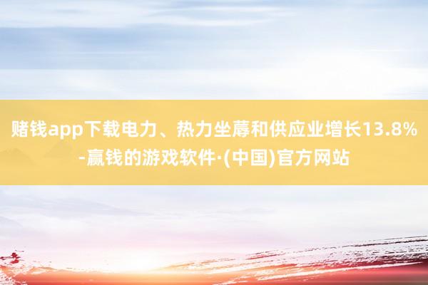 赌钱app下载电力、热力坐蓐和供应业增长13.8%-赢钱的游戏软件·(中国)官方网站