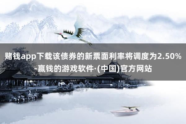 赌钱app下载该债券的新票面利率将调度为2.50%-赢钱的游戏软件·(中国)官方网站