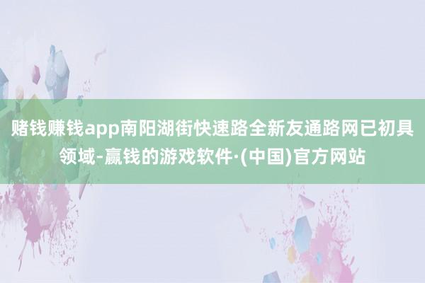 赌钱赚钱app南阳湖街快速路全新友通路网已初具领域-赢钱的游戏软件·(中国)官方网站