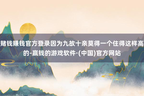 赌钱赚钱官方登录因为九故十亲莫得一个住得这样高的-赢钱的游戏软件·(中国)官方网站