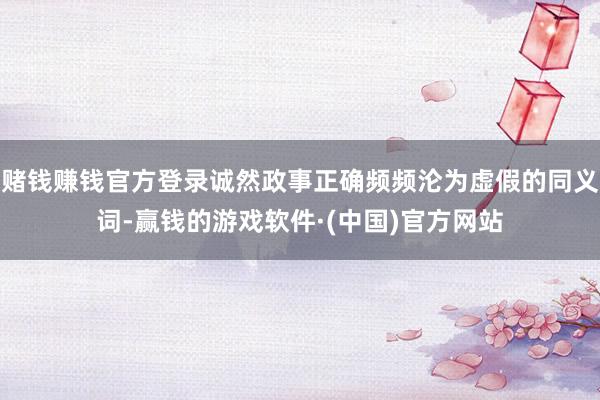 赌钱赚钱官方登录诚然政事正确频频沦为虚假的同义词-赢钱的游戏软件·(中国)官方网站
