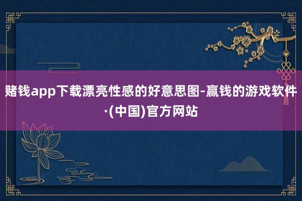 赌钱app下载漂亮性感的好意思图-赢钱的游戏软件·(中国)官方网站
