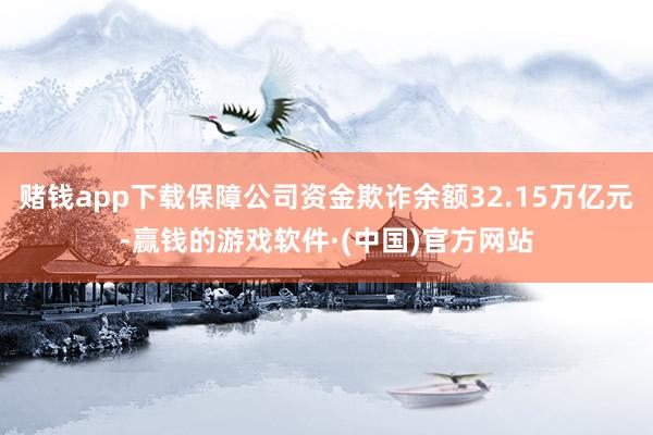 赌钱app下载保障公司资金欺诈余额32.15万亿元-赢钱的游戏软件·(中国)官方网站
