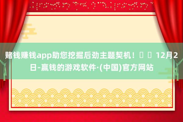 赌钱赚钱app助您挖掘后劲主题契机！		12月2日-赢钱的游戏软件·(中国)官方网站
