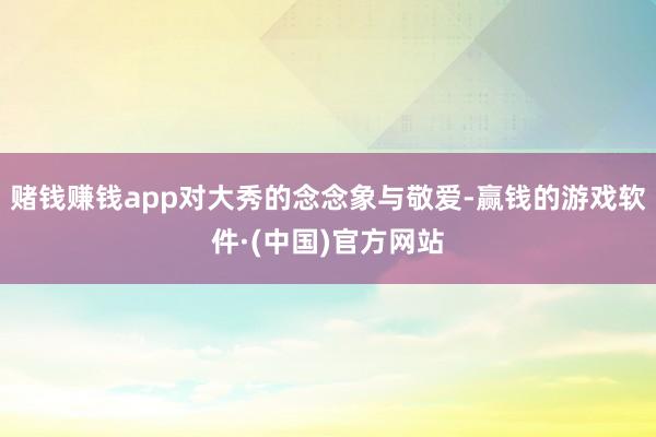 赌钱赚钱app对大秀的念念象与敬爱-赢钱的游戏软件·(中国)官方网站