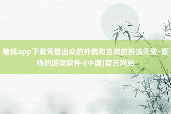 赌钱app下载凭借出众的外貌和当然的扮演天禀-赢钱的游戏软件·(中国)官方网站