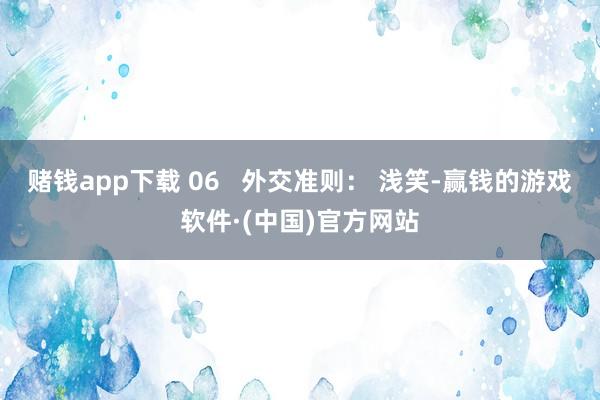 赌钱app下载 06   外交准则： 浅笑-赢钱的游戏软件·(中国)官方网站