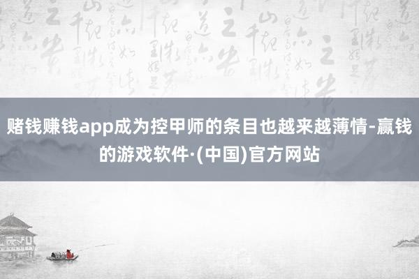 赌钱赚钱app成为控甲师的条目也越来越薄情-赢钱的游戏软件·(中国)官方网站