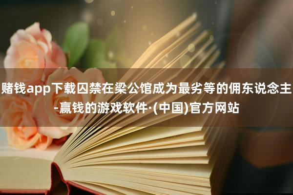 赌钱app下载囚禁在梁公馆成为最劣等的佣东说念主-赢钱的游戏软件·(中国)官方网站