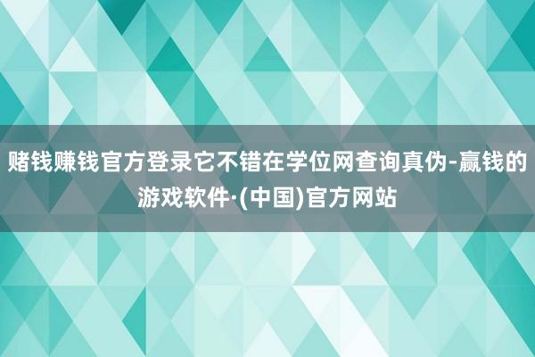 赌钱赚钱官方登录它不错在学位网查询真伪-赢钱的游戏软件·(中国)官方网站