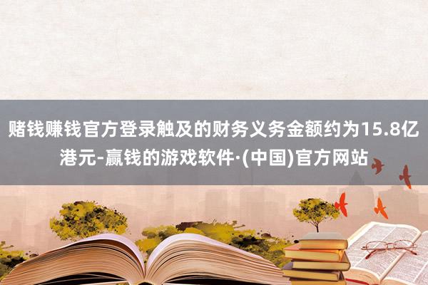 赌钱赚钱官方登录触及的财务义务金额约为15.8亿港元-赢钱的游戏软件·(中国)官方网站