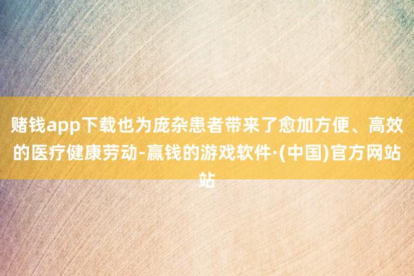 赌钱app下载也为庞杂患者带来了愈加方便、高效的医疗健康劳动-赢钱的游戏软件·(中国)官方网站