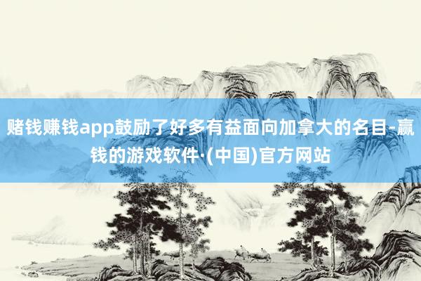 赌钱赚钱app鼓励了好多有益面向加拿大的名目-赢钱的游戏软件·(中国)官方网站