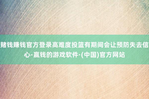 赌钱赚钱官方登录高难度投篮有期间会让预防失去信心-赢钱的游戏软件·(中国)官方网站