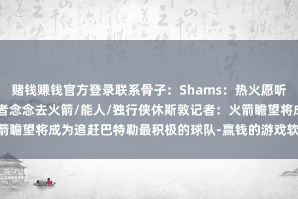 赌钱赚钱官方登录联系骨子：Shams：热火愿听取对于巴特勒的报价 后者念念去火箭/能人/独行侠休斯敦记者：火箭瞻望将成为追赶巴特勒最积极的球队-赢钱的游戏软件·(中国)官方网站