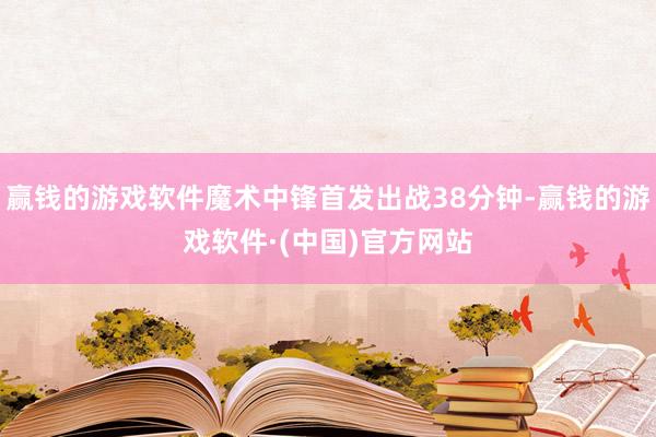 赢钱的游戏软件魔术中锋首发出战38分钟-赢钱的游戏软件·(中国)官方网站