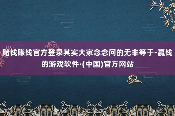 赌钱赚钱官方登录其实大家念念问的无非等于-赢钱的游戏软件·(中国)官方网站