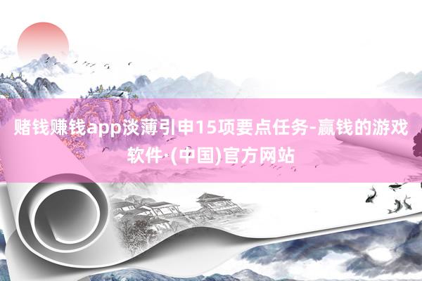 赌钱赚钱app淡薄引申15项要点任务-赢钱的游戏软件·(中国)官方网站