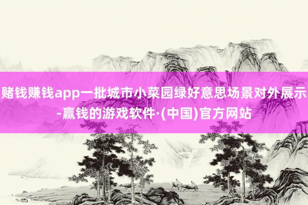 赌钱赚钱app一批城市小菜园绿好意思场景对外展示-赢钱的游戏软件·(中国)官方网站