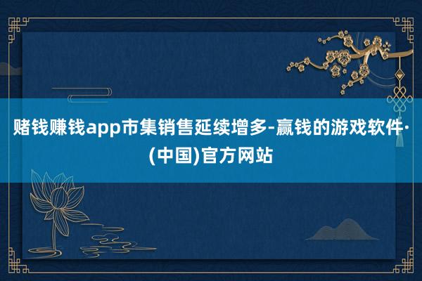 赌钱赚钱app　　市集销售延续增多-赢钱的游戏软件·(中国)官方网站