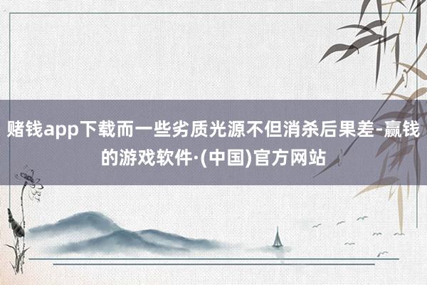 赌钱app下载而一些劣质光源不但消杀后果差-赢钱的游戏软件·(中国)官方网站