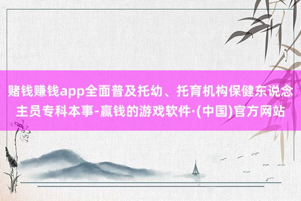 赌钱赚钱app全面普及托幼、托育机构保健东说念主员专科本事-赢钱的游戏软件·(中国)官方网站