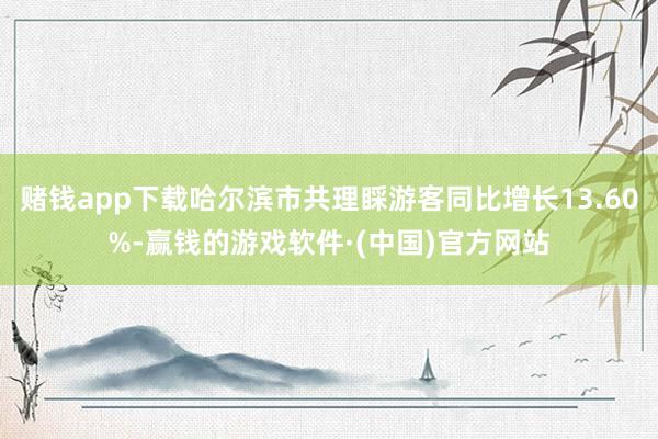 赌钱app下载哈尔滨市共理睬游客同比增长13.60%-赢钱的游戏软件·(中国)官方网站