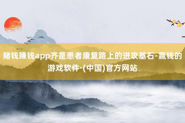 赌钱赚钱app齐是患者康复路上的进攻基石-赢钱的游戏软件·(中国)官方网站