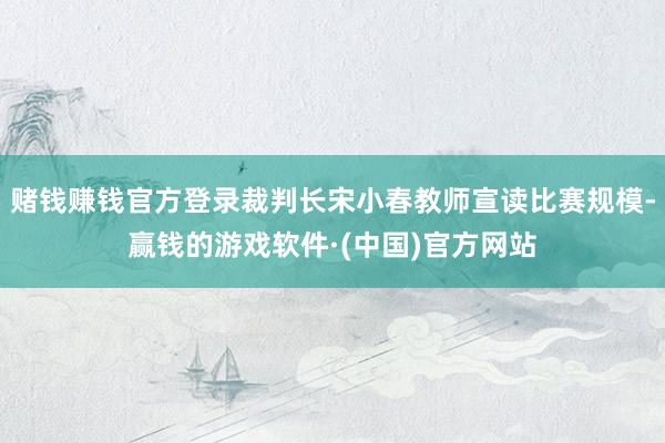 赌钱赚钱官方登录裁判长宋小春教师宣读比赛规模-赢钱的游戏软件·(中国)官方网站