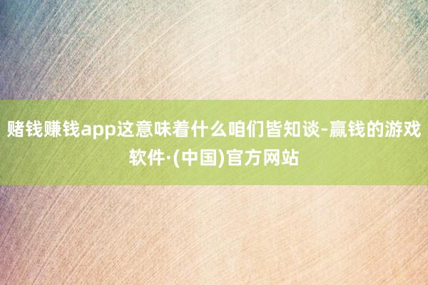 赌钱赚钱app这意味着什么咱们皆知谈-赢钱的游戏软件·(中国)官方网站