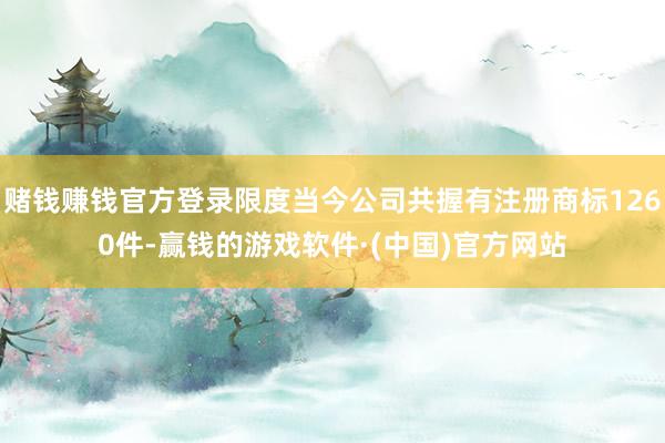 赌钱赚钱官方登录限度当今公司共握有注册商标1260件-赢钱的游戏软件·(中国)官方网站