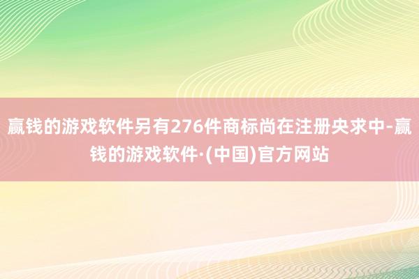 赢钱的游戏软件另有276件商标尚在注册央求中-赢钱的游戏软件·(中国)官方网站