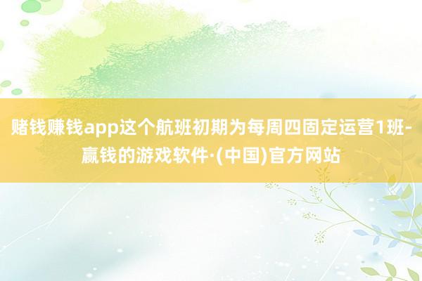 赌钱赚钱app这个航班初期为每周四固定运营1班-赢钱的游戏软件·(中国)官方网站