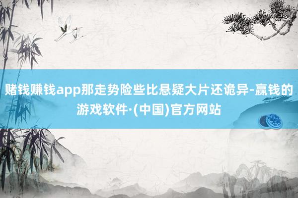 赌钱赚钱app那走势险些比悬疑大片还诡异-赢钱的游戏软件·(中国)官方网站
