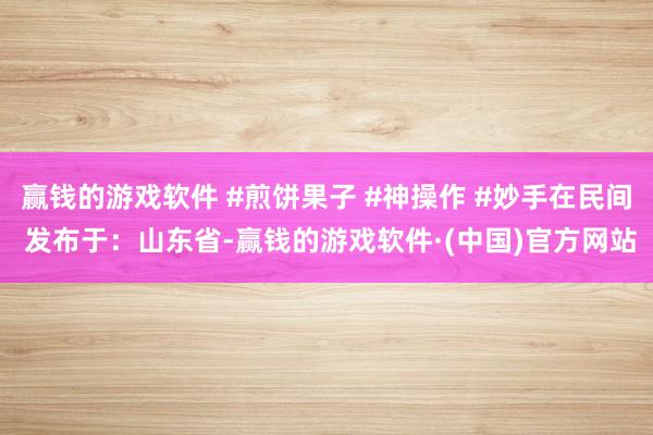 赢钱的游戏软件 #煎饼果子 #神操作 #妙手在民间 发布于：山东省-赢钱的游戏软件·(中国)官方网站