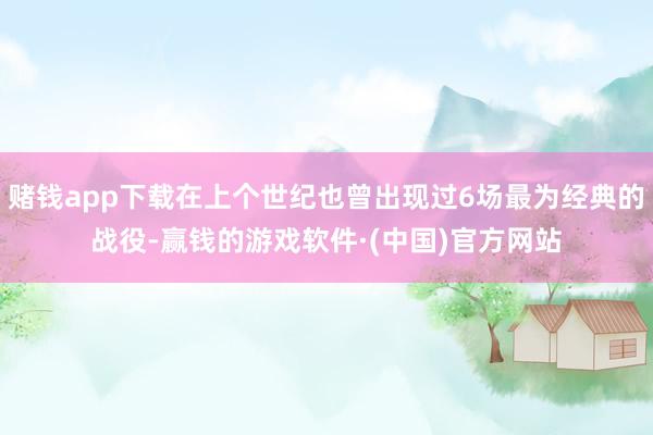 赌钱app下载在上个世纪也曾出现过6场最为经典的战役-赢钱的游戏软件·(中国)官方网站